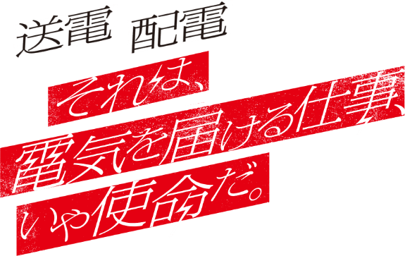 送電 配電 それは、電気を届ける仕事、いや使命だ。