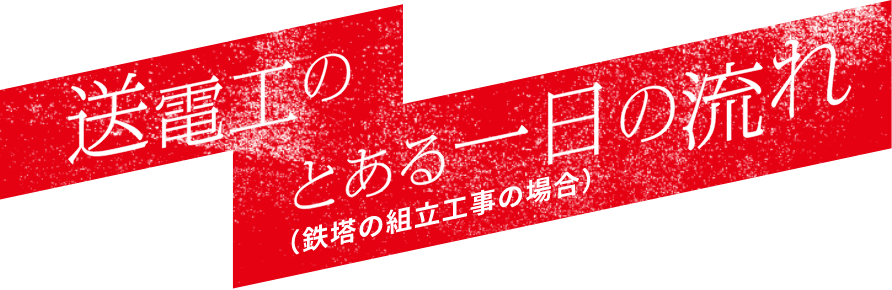 送電工のとある一日の流れ（鉄塔の組立工事の場合）